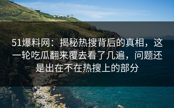 51爆料网：揭秘热搜背后的真相，这一轮吃瓜翻来覆去看了几遍，问题还是出在不在热搜上的部分