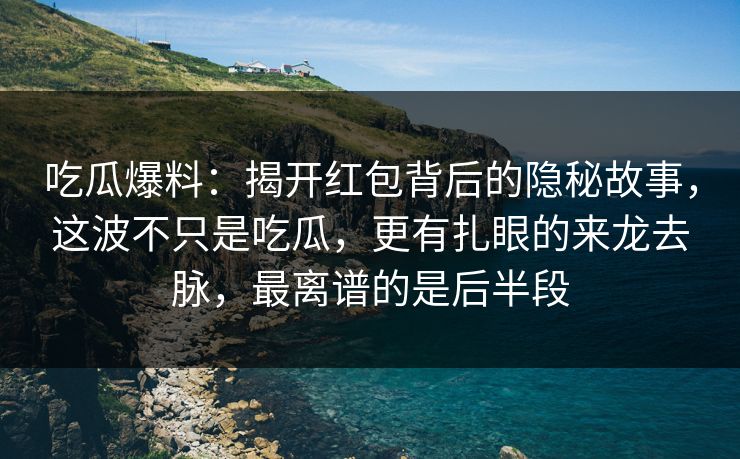 吃瓜爆料：揭开红包背后的隐秘故事，这波不只是吃瓜，更有扎眼的来龙去脉，最离谱的是后半段