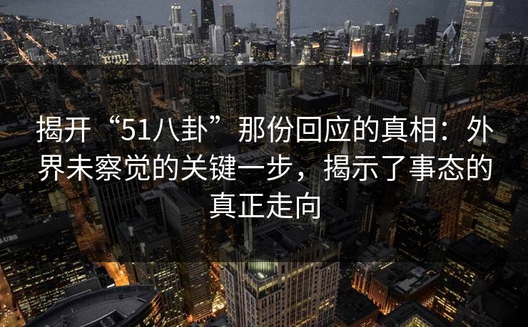 揭开“51八卦”那份回应的真相：外界未察觉的关键一步，揭示了事态的真正走向
