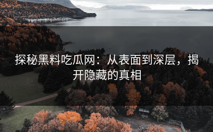 探秘黑料吃瓜网：从表面到深层，揭开隐藏的真相