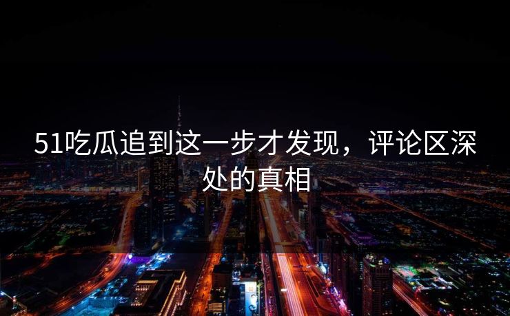 51吃瓜追到这一步才发现，评论区深处的真相