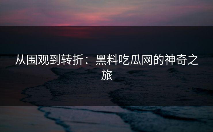 从围观到转折：黑料吃瓜网的神奇之旅