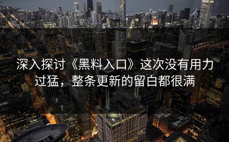 深入探讨《黑料入口》这次没有用力过猛，整条更新的留白都很满