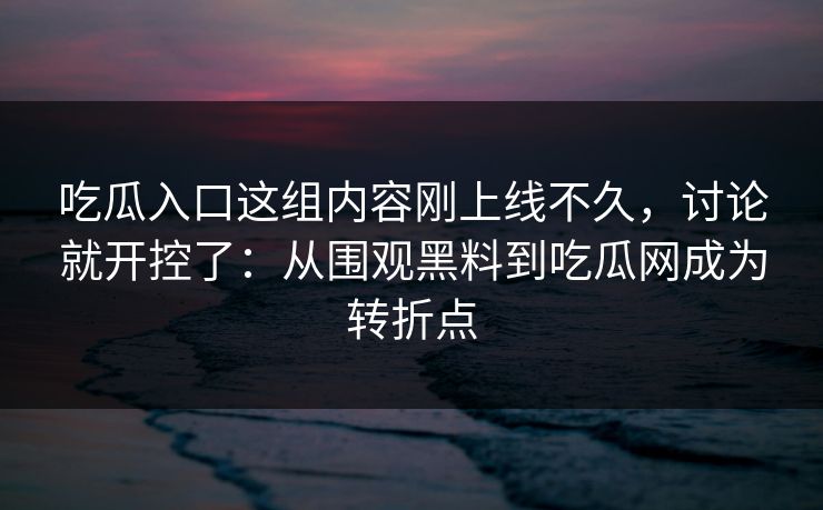 吃瓜入口这组内容刚上线不久，讨论就开控了：从围观黑料到吃瓜网成为转折点