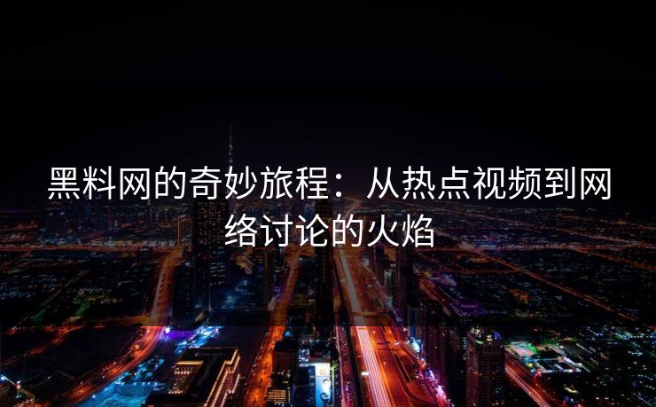 黑料网的奇妙旅程：从热点视频到网络讨论的火焰