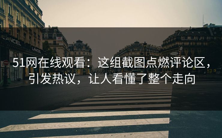 51网在线观看：这组截图点燃评论区，引发热议，让人看懂了整个走向