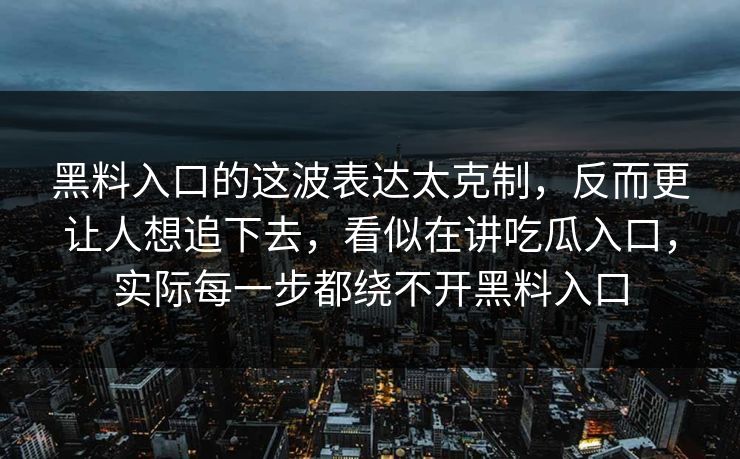 黑料入口的这波表达太克制，反而更让人想追下去，看似在讲吃瓜入口，实际每一步都绕不开黑料入口
