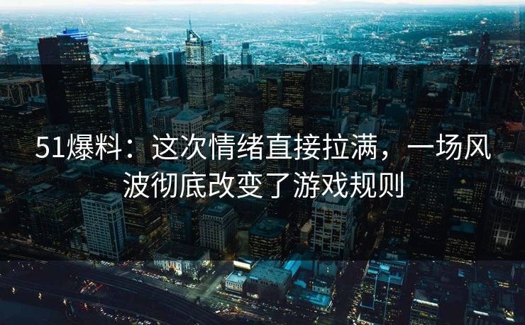 51爆料：这次情绪直接拉满，一场风波彻底改变了游戏规则