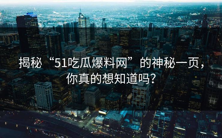 揭秘“51吃瓜爆料网”的神秘一页，你真的想知道吗？