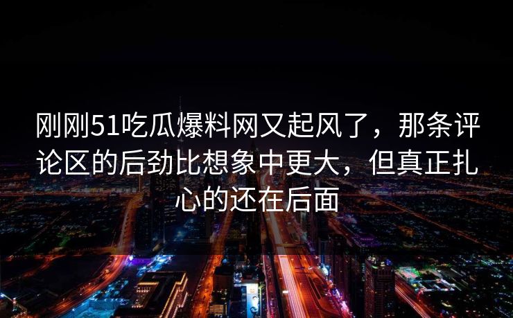 刚刚51吃瓜爆料网又起风了，那条评论区的后劲比想象中更大，但真正扎心的还在后面