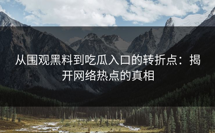 从围观黑料到吃瓜入口的转折点：揭开网络热点的真相