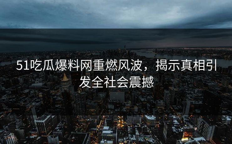 51吃瓜爆料网重燃风波，揭示真相引发全社会震撼