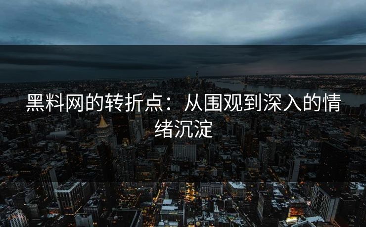 黑料网的转折点：从围观到深入的情绪沉淀