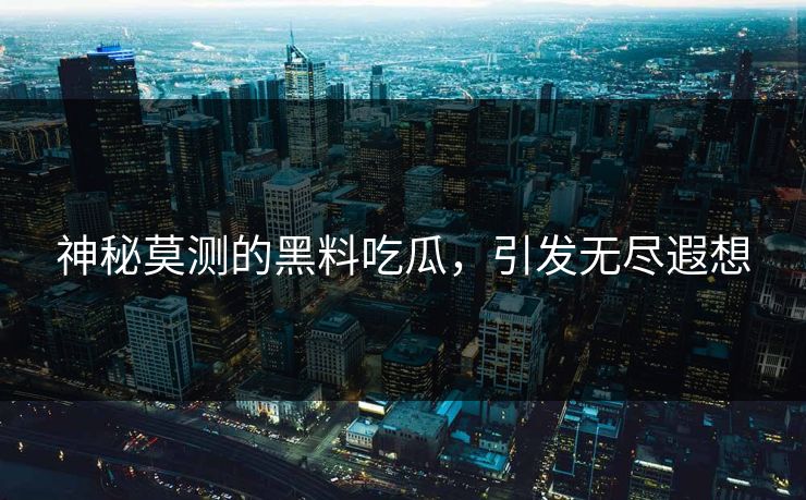 神秘莫测的黑料吃瓜，引发无尽遐想