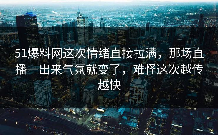 51爆料网这次情绪直接拉满，那场直播一出来气氛就变了，难怪这次越传越快