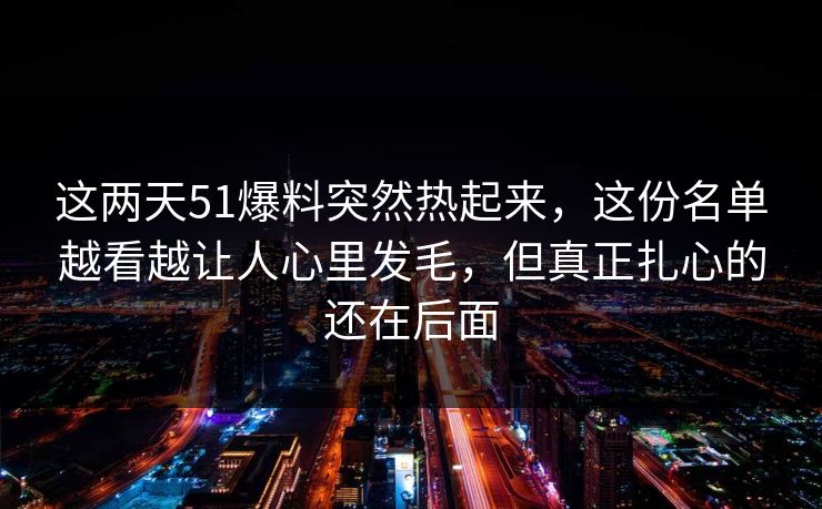 这两天51爆料突然热起来，这份名单越看越让人心里发毛，但真正扎心的还在后面