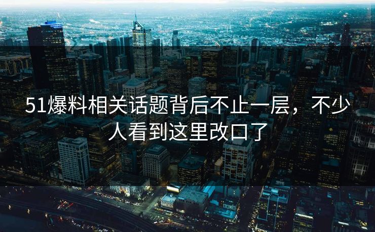51爆料相关话题背后不止一层，不少人看到这里改口了