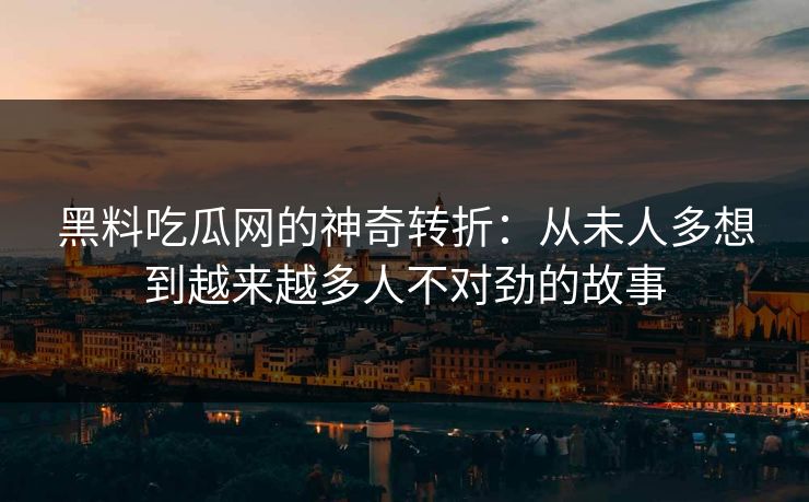 黑料吃瓜网的神奇转折：从未人多想到越来越多人不对劲的故事