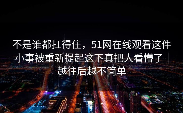 不是谁都扛得住，51网在线观看这件小事被重新提起这下真把人看懵了｜越往后越不简单