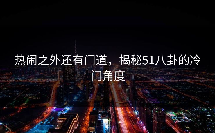 热闹之外还有门道，揭秘51八卦的冷门角度