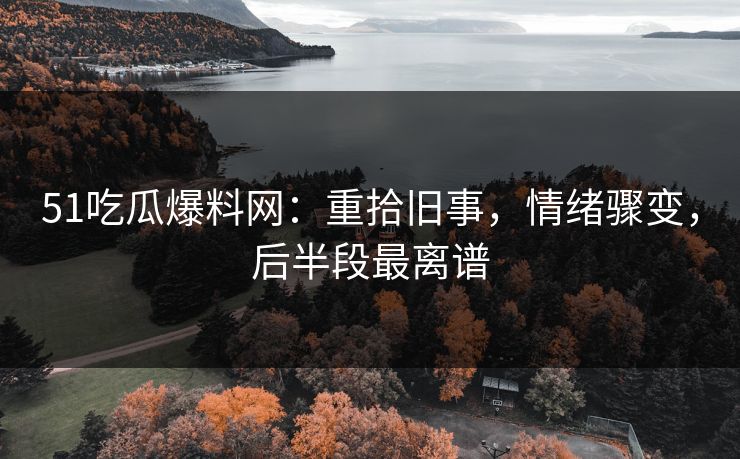 51吃瓜爆料网：重拾旧事，情绪骤变，后半段最离谱