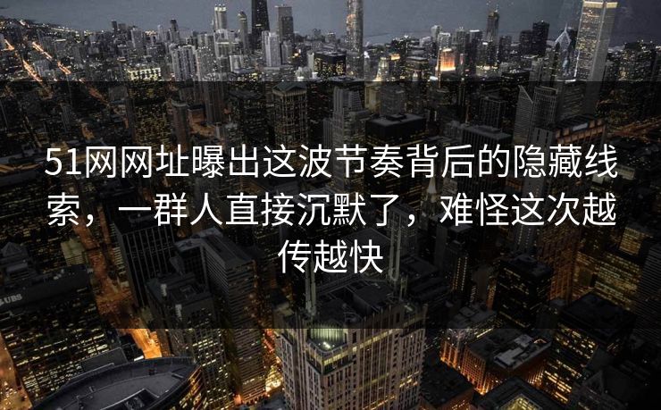 51网网址曝出这波节奏背后的隐藏线索，一群人直接沉默了，难怪这次越传越快