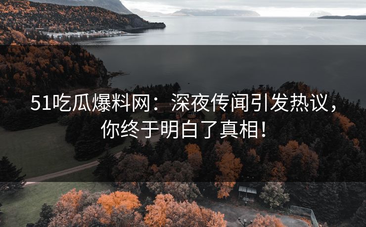 51吃瓜爆料网：深夜传闻引发热议，你终于明白了真相！