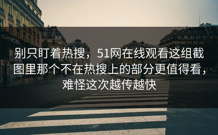 别只盯着热搜，51网在线观看这组截图里那个不在热搜上的部分更值得看，难怪这次越传越快