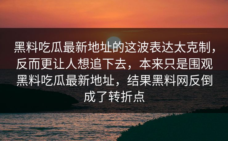 黑料吃瓜最新地址的这波表达太克制，反而更让人想追下去，本来只是围观黑料吃瓜最新地址，结果黑料网反倒成了转折点