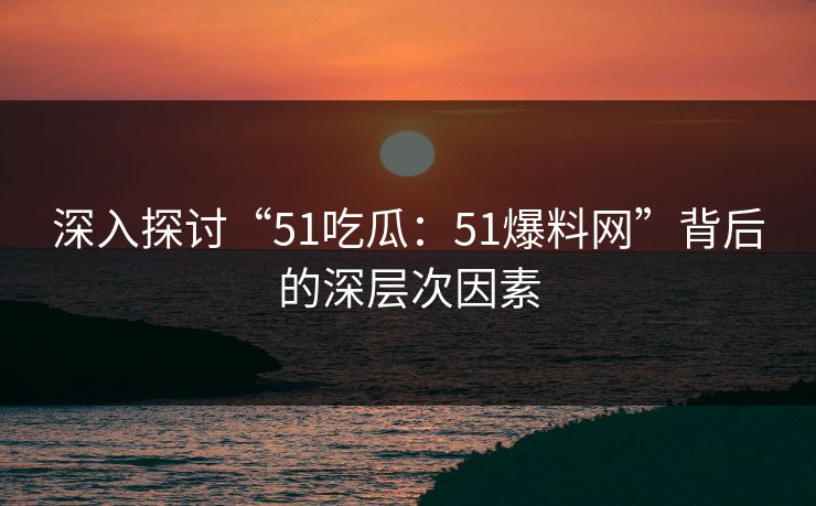深入探讨“51吃瓜：51爆料网”背后的深层次因素