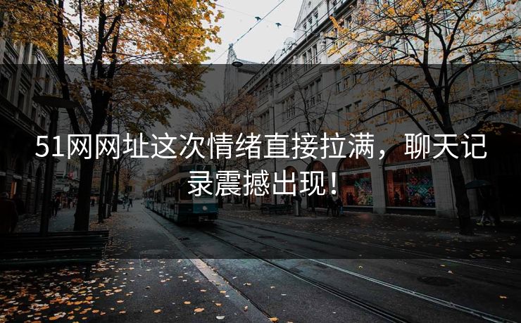 51网网址这次情绪直接拉满，聊天记录震撼出现！