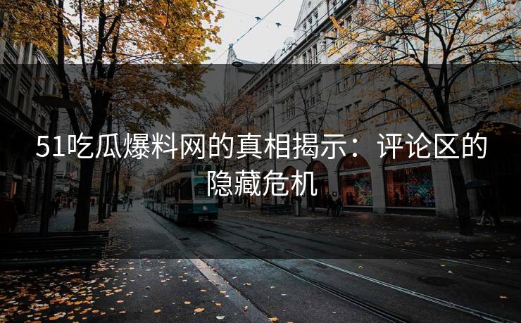 51吃瓜爆料网的真相揭示：评论区的隐藏危机