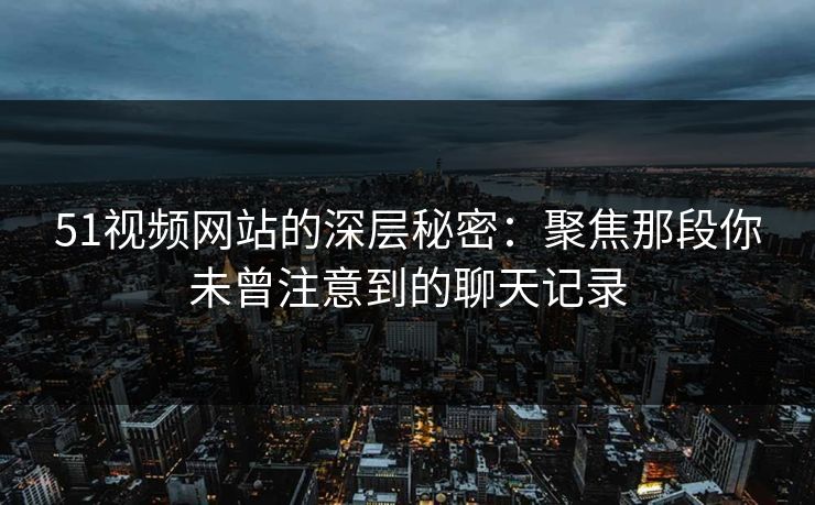 51视频网站的深层秘密：聚焦那段你未曾注意到的聊天记录
