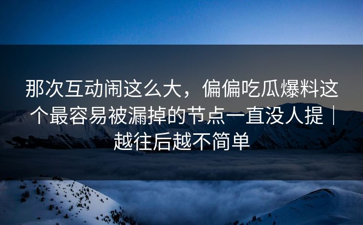 那次互动闹这么大，偏偏吃瓜爆料这个最容易被漏掉的节点一直没人提｜越往后越不简单