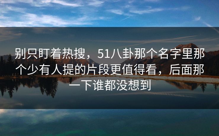 别只盯着热搜，51八卦那个名字里那个少有人提的片段更值得看，后面那一下谁都没想到