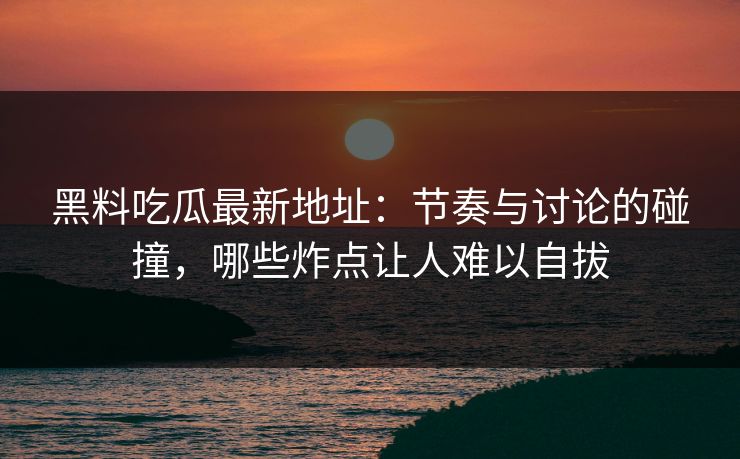 黑料吃瓜最新地址：节奏与讨论的碰撞，哪些炸点让人难以自拔