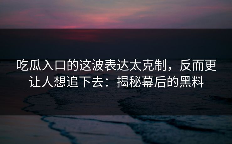 吃瓜入口的这波表达太克制，反而更让人想追下去：揭秘幕后的黑料