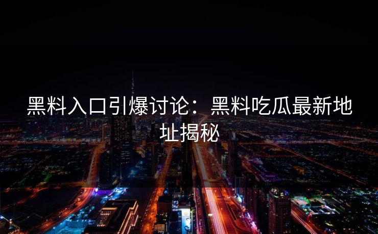 黑料入口引爆讨论：黑料吃瓜最新地址揭秘