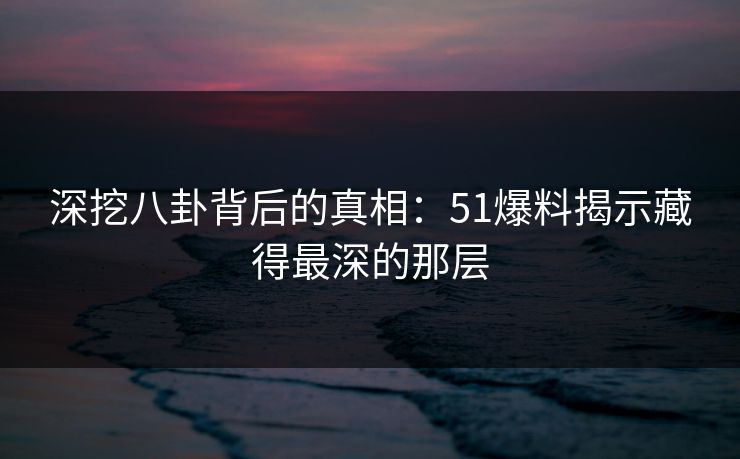 深挖八卦背后的真相：51爆料揭示藏得最深的那层