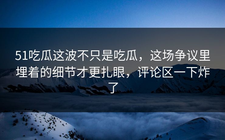 51吃瓜这波不只是吃瓜，这场争议里埋着的细节才更扎眼，评论区一下炸了
