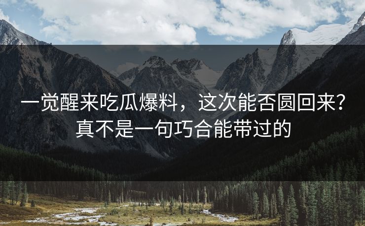 一觉醒来吃瓜爆料，这次能否圆回来？真不是一句巧合能带过的
