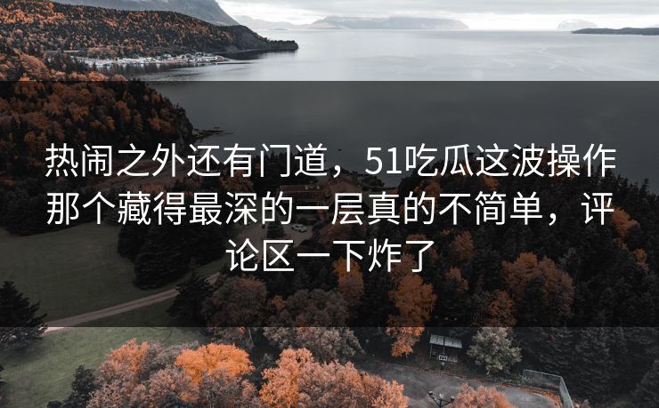 热闹之外还有门道，51吃瓜这波操作那个藏得最深的一层真的不简单，评论区一下炸了