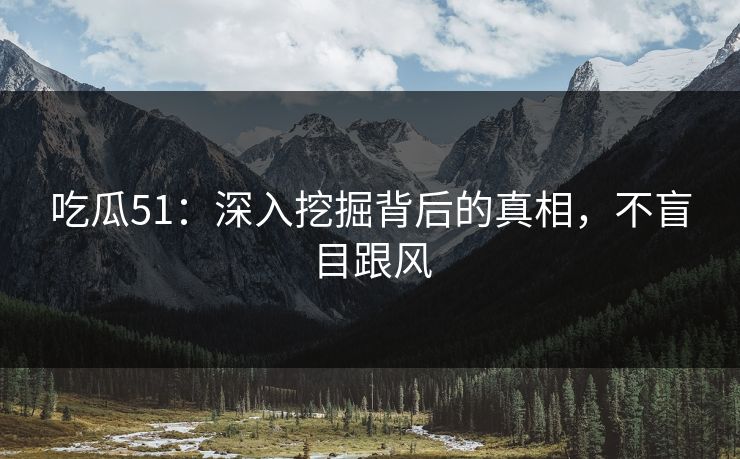 吃瓜51：深入挖掘背后的真相，不盲目跟风