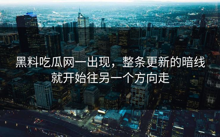 黑料吃瓜网一出现，整条更新的暗线就开始往另一个方向走