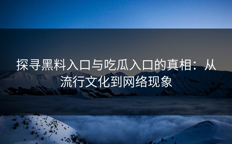 探寻黑料入口与吃瓜入口的真相：从流行文化到网络现象