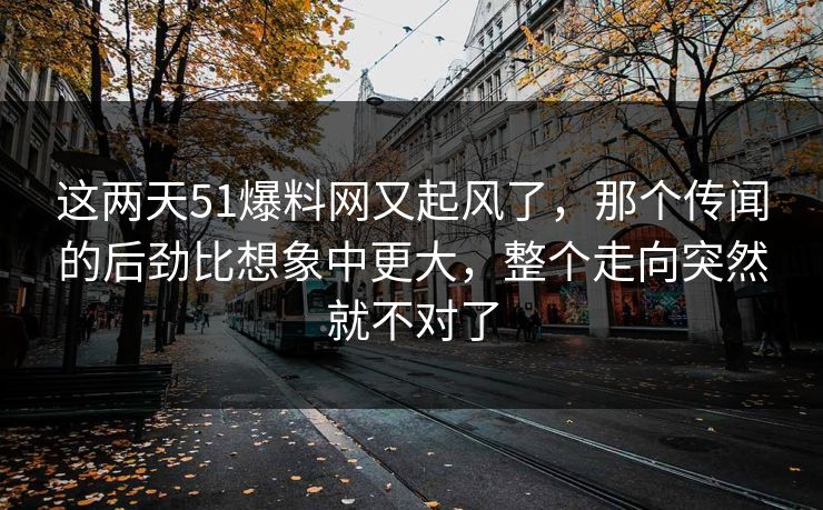 这两天51爆料网又起风了，那个传闻的后劲比想象中更大，整个走向突然就不对了