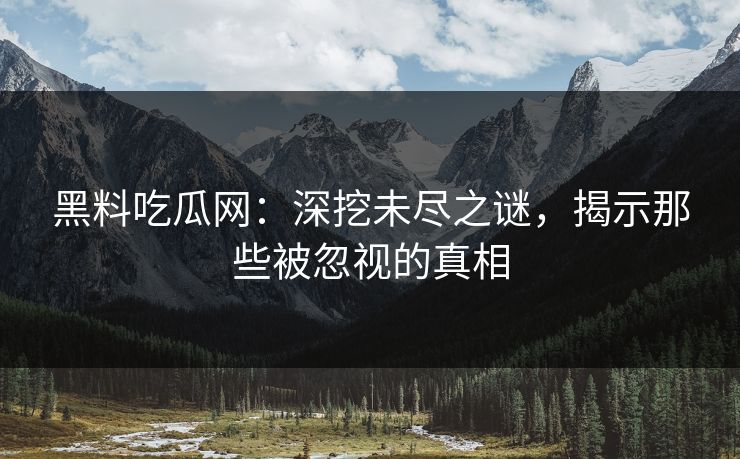 黑料吃瓜网：深挖未尽之谜，揭示那些被忽视的真相