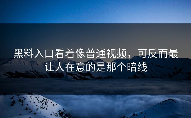 黑料入口看着像普通视频，可反而最让人在意的是那个暗线