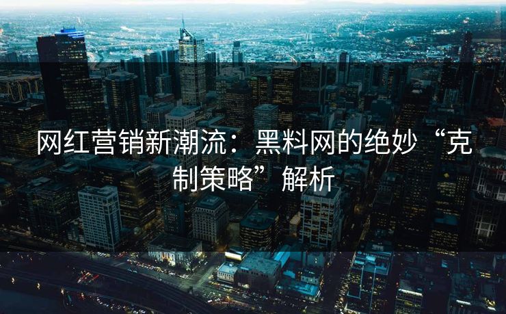 网红营销新潮流:黑料网的绝妙“克制策略”解析 网红营销新潮流:黑料网的绝妙“克制策略”解析