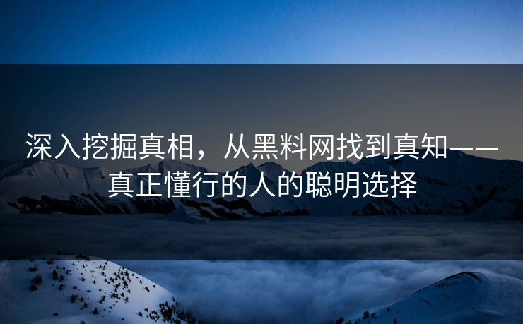 深入挖掘真相，从黑料网找到真知——真正懂行的人的聪明选择